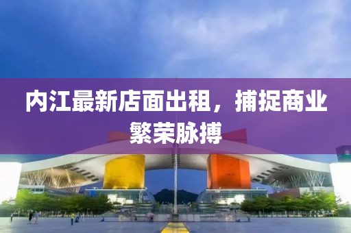 内江最新店面出租，捕捉商业繁荣脉搏