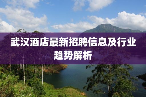 武汉酒店最新招聘信息及行业趋势解析