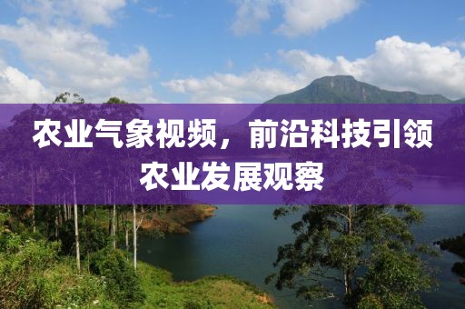 农业气象视频，前沿科技引领农业发展观察