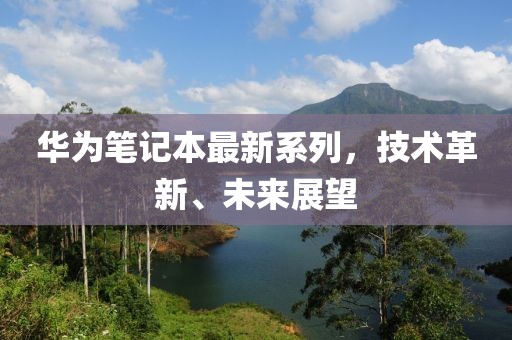 华为笔记本最新系列，技术革新、未来展望