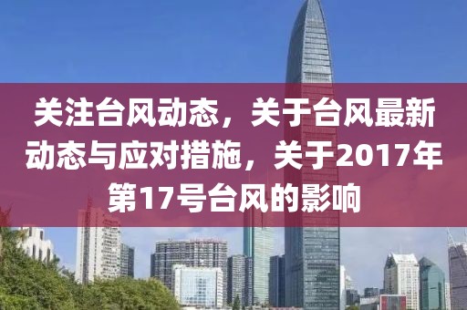 关注台风动态，关于台风最新动态与应对措施，关于2017年第17号台风的影响