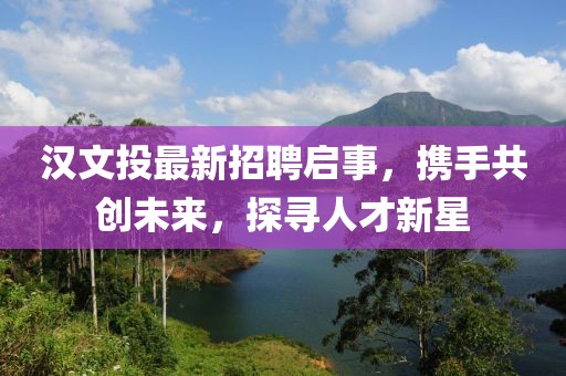 汉文投最新招聘启事，携手共创未来，探寻人才新星