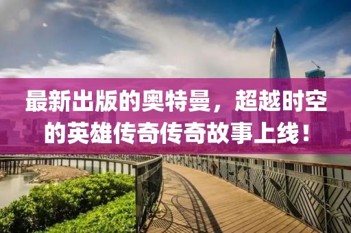 最新出版的奥特曼，超越时空的英雄传奇传奇故事上线！