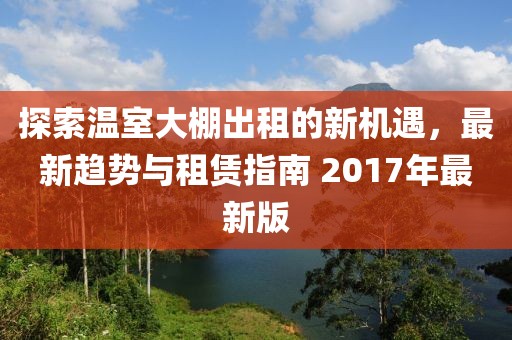 探索温室大棚出租的新机遇，最新趋势与租赁指南 2017年最新版