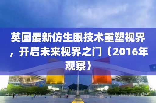 英国最新仿生眼技术重塑视界，开启未来视界之门（2016年观察）