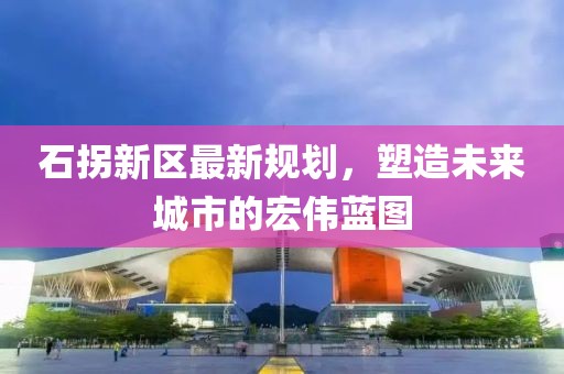 石拐新区最新规划，塑造未来城市的宏伟蓝图