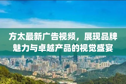 方太最新广告视频，展现品牌魅力与卓越产品的视觉盛宴