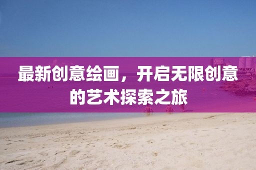 最新创意绘画，开启无限创意的艺术探索之旅