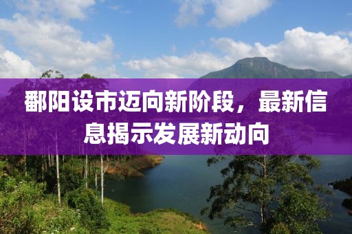 鄱阳设市迈向新阶段，最新信息揭示发展新动向