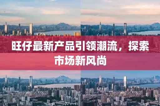 旺仔最新产品引领潮流，探索市场新风尚
