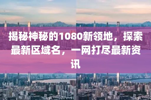揭秘神秘的1080新领地，探索最新区域名，一网打尽最新资讯
