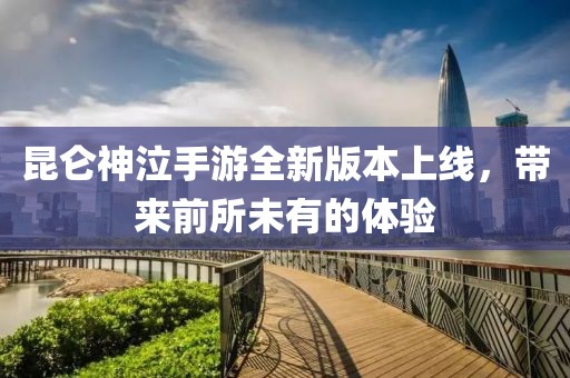 昆仑神泣手游全新版本上线，带来前所未有的体验