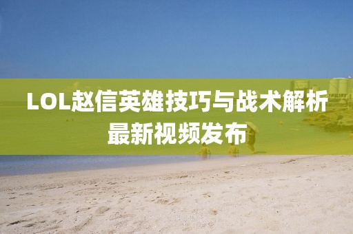 LOL赵信英雄技巧与战术解析最新视频发布