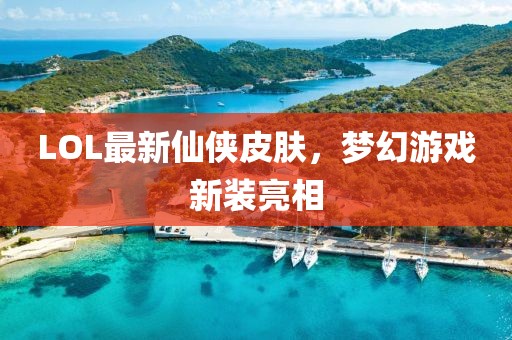 LOL最新仙侠皮肤，梦幻游戏新装亮相