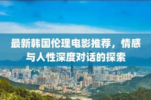 最新韩国伦理电影推荐，情感与人性深度对话的探索