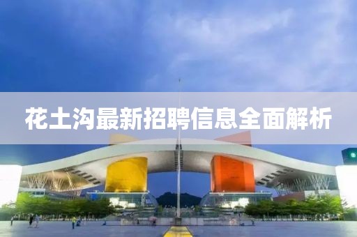 花土沟最新招聘信息全面解析