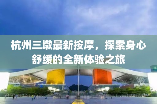 杭州三墩最新按摩，探索身心舒缓的全新体验之旅