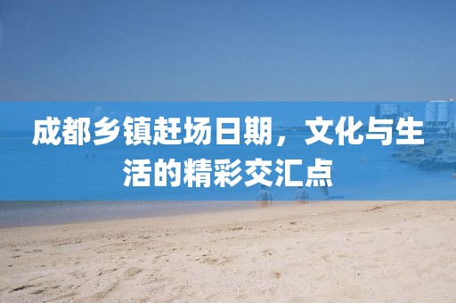 成都乡镇赶场日期，文化与生活的精彩交汇点
