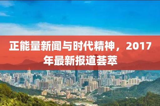 正能量新闻与时代精神，2017年最新报道荟萃