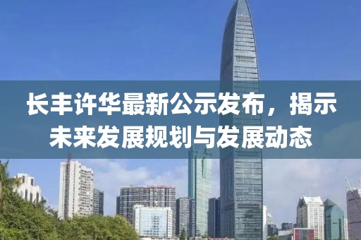 长丰许华最新公示发布，揭示未来发展规划与发展动态