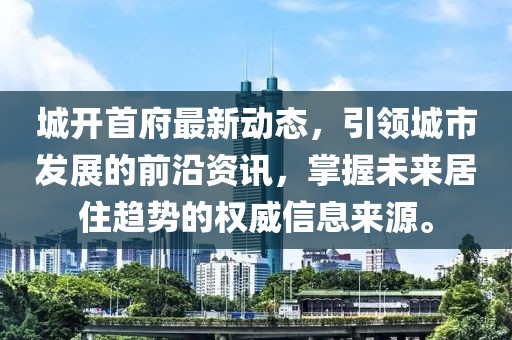 城开首府最新动态，引领城市发展的前沿资讯，掌握未来居住趋势的权威信息来源。