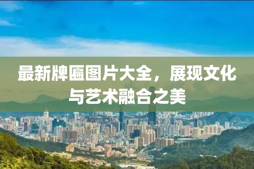 最新牌匾图片大全，展现文化与艺术融合之美