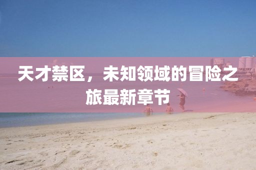 天才禁区，未知领域的冒险之旅最新章节