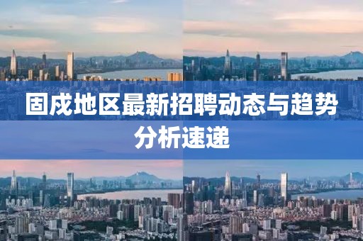 固戍地区最新招聘动态与趋势分析速递