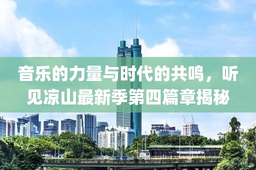 音乐的力量与时代的共鸣，听见凉山最新季第四篇章揭秘