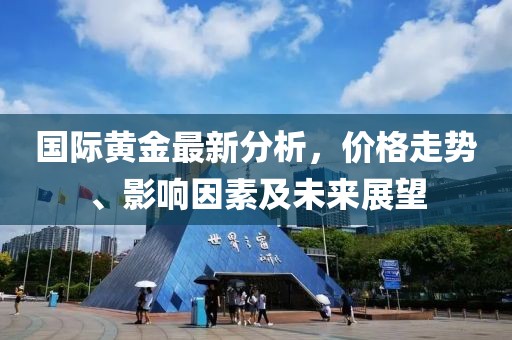 国际黄金最新分析，价格走势、影响因素及未来展望