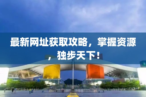 最新网址获取攻略，掌握资源，独步天下！