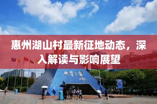 惠州湖山村最新征地动态，深入解读与影响展望