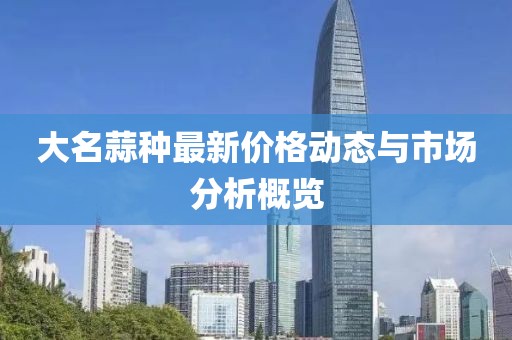 大名蒜种最新价格动态与市场分析概览