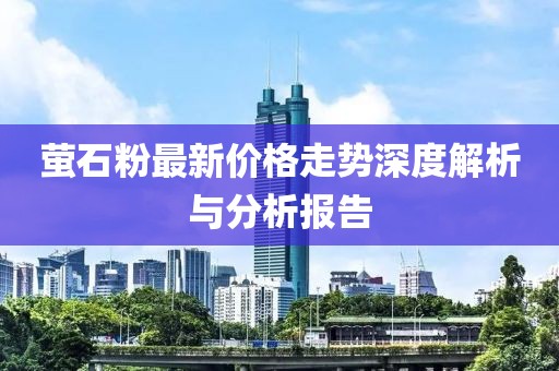 萤石粉最新价格走势深度解析与分析报告