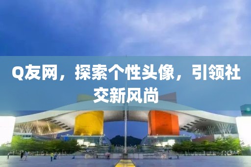 Q友网，探索个性头像，引领社交新风尚