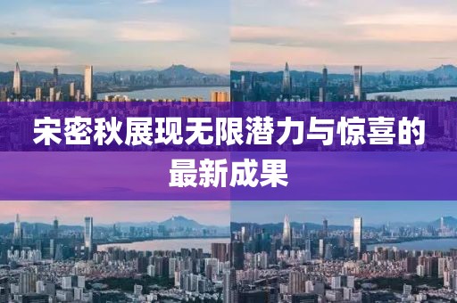 宋密秋展现无限潜力与惊喜的最新成果