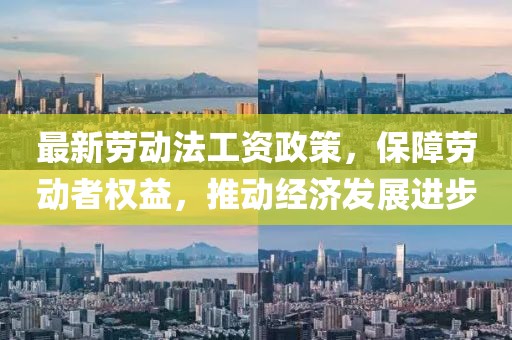最新劳动法工资政策，保障劳动者权益，推动经济发展进步