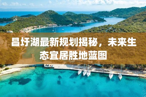 昌圩湖最新规划揭秘，未来生态宜居胜地蓝图
