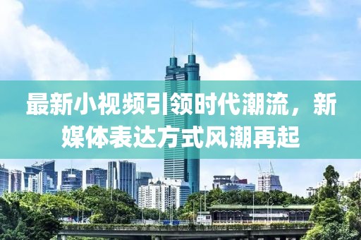 最新小视频引领时代潮流，新媒体表达方式风潮再起