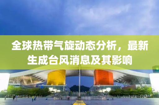 全球热带气旋动态分析，最新生成台风消息及其影响