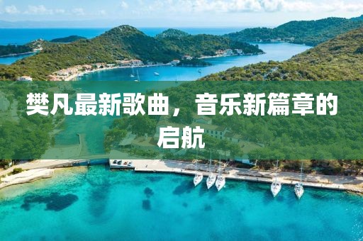 樊凡最新歌曲，音乐新篇章的启航