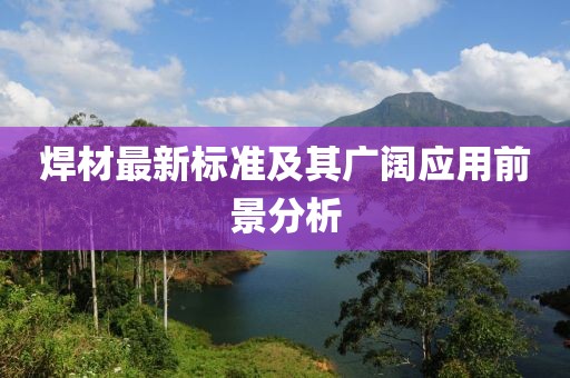 焊材最新标准及其广阔应用前景分析