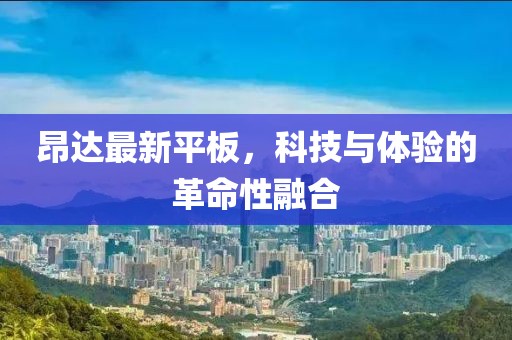 昂达最新平板，科技与体验的革命性融合