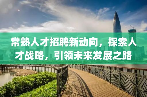 常熟人才招聘新动向，探索人才战略，引领未来发展之路