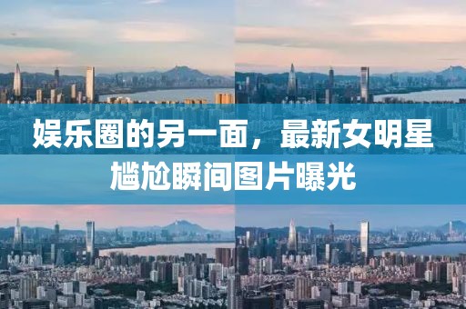 娱乐圈的另一面，最新女明星尴尬瞬间图片曝光