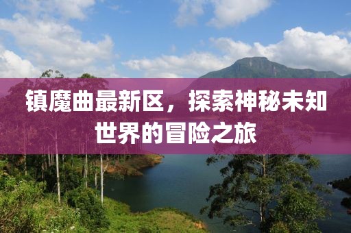 镇魔曲最新区，探索神秘未知世界的冒险之旅