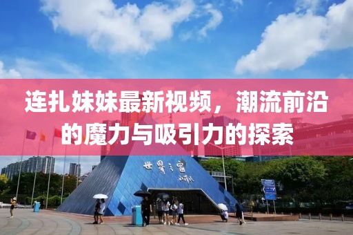 连扎妹妹最新视频，潮流前沿的魔力与吸引力的探索