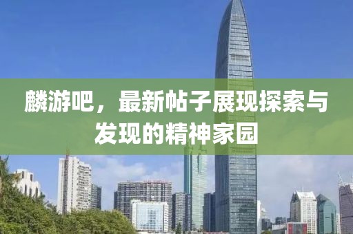 麟游吧，最新帖子展现探索与发现的精神家园