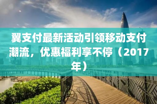 翼支付最新活动引领移动支付潮流，优惠福利享不停（2017年）