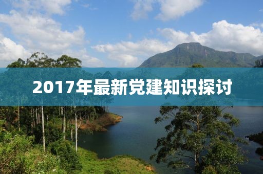 2017年最新党建知识探讨